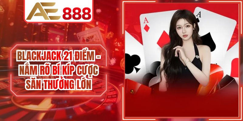 Blackjack 21 Điểm - Nắm Rõ Bí Kíp Cược Săn Thưởng Lớn