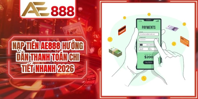 Nạp Tiền AE888 Hướng Dẫn Thanh Toán Chi Tiết Nhanh 2026