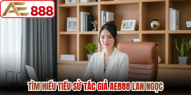 Tìm hiểu tiểu sử tác giả AE888 Lan Ngọc